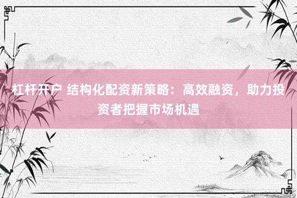 杠杆开户 结构化配资新策略：高效融资，助力投资者把握市场机遇