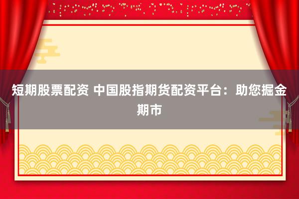 短期股票配资 中国股指期货配资平台：助您掘金期市