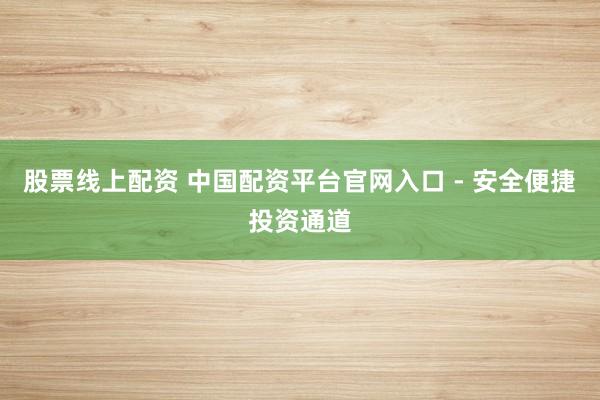股票线上配资 中国配资平台官网入口 - 安全便捷投资通道
