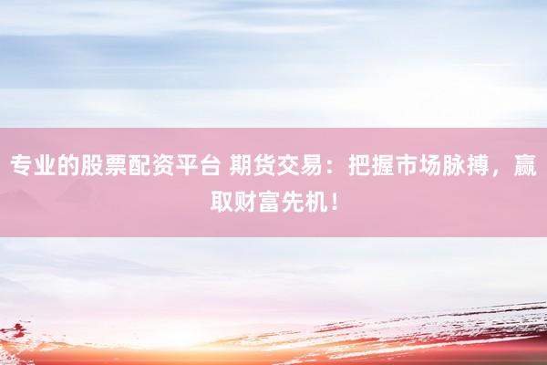 专业的股票配资平台 期货交易：把握市场脉搏，赢取财富先机！
