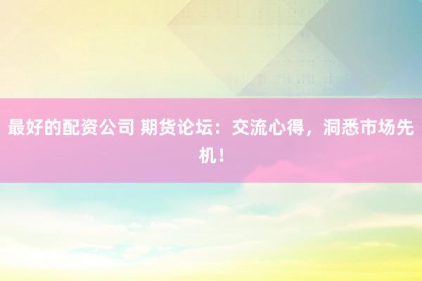 最好的配资公司 期货论坛：交流心得，洞悉市场先机！