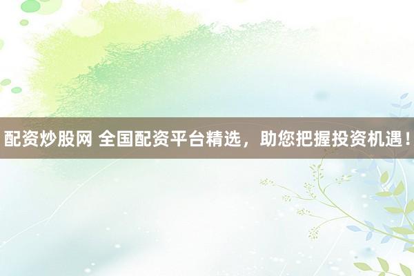 配资炒股网 全国配资平台精选，助您把握投资机遇！