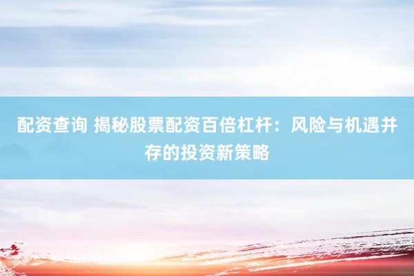 配资查询 揭秘股票配资百倍杠杆：风险与机遇并存的投资新策略