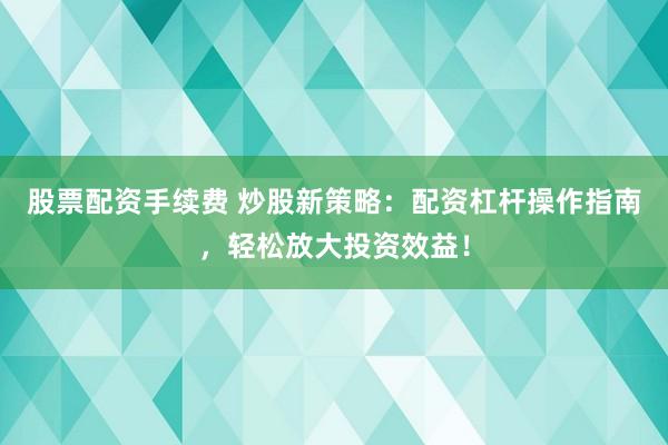 股票配资手续费 炒股新策略：配资杠杆操作指南，轻松放大投资效益！