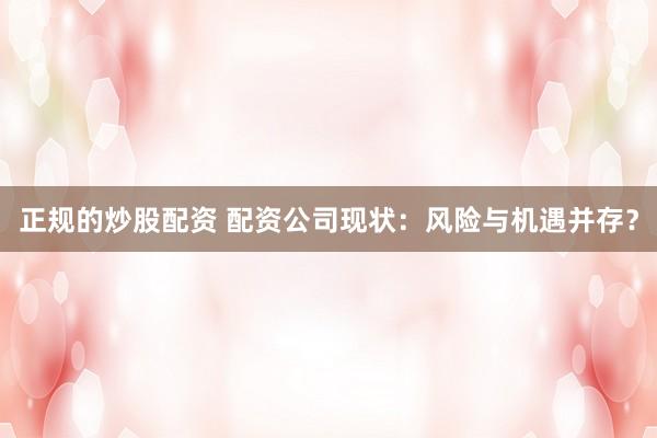 正规的炒股配资 配资公司现状：风险与机遇并存？