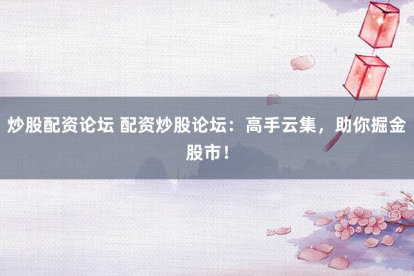 炒股配资论坛 配资炒股论坛：高手云集，助你掘金股市！