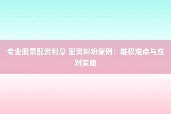 专业股票配资利息 配资纠纷案例：维权难点与应对策略
