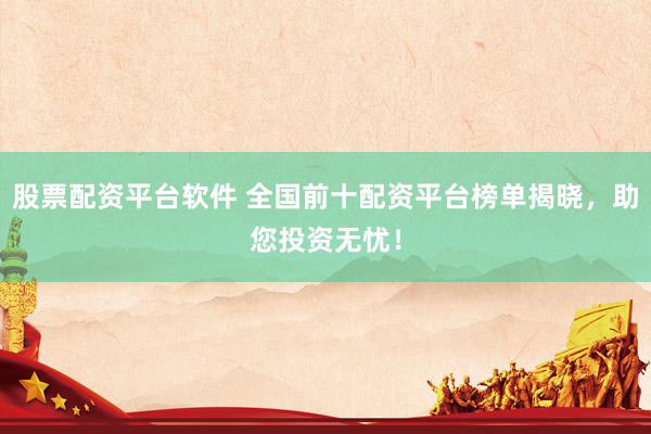 股票配资平台软件 全国前十配资平台榜单揭晓，助您投资无忧！