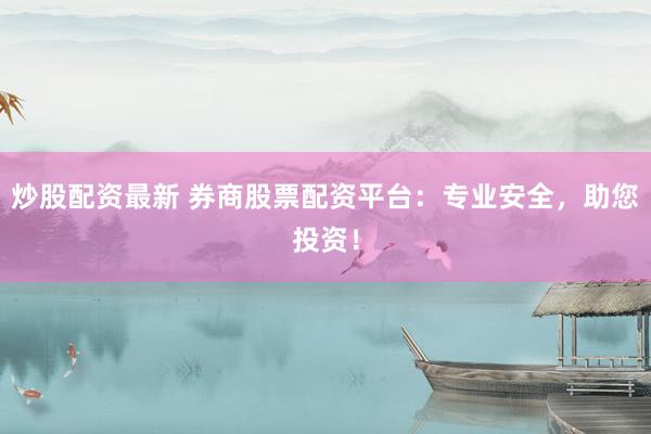 炒股配资最新 券商股票配资平台：专业安全，助您投资！