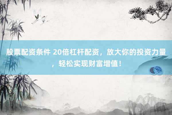 股票配资条件 20倍杠杆配资，放大你的投资力量，轻松实现财富增值！