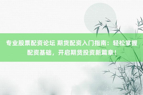 专业股票配资论坛 期货配资入门指南：轻松掌握配资基础，开启期货投资新篇章！