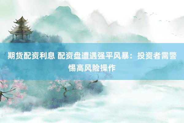 期货配资利息 配资盘遭遇强平风暴：投资者需警惕高风险操作