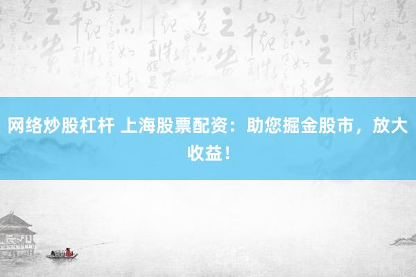 网络炒股杠杆 上海股票配资：助您掘金股市，放大收益！