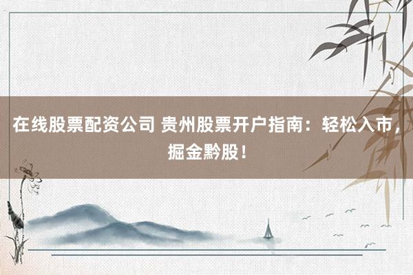 在线股票配资公司 贵州股票开户指南：轻松入市，掘金黔股！