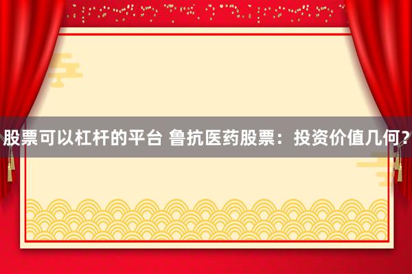 股票可以杠杆的平台 鲁抗医药股票：投资价值几何？
