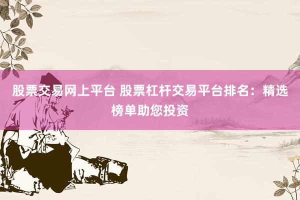 股票交易网上平台 股票杠杆交易平台排名：精选榜单助您投资