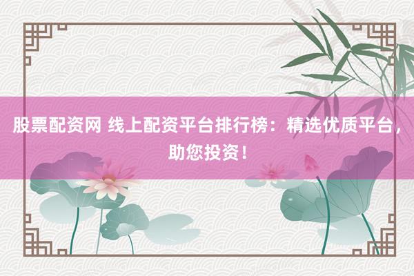股票配资网 线上配资平台排行榜：精选优质平台，助您投资！