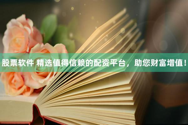 股票软件 精选值得信赖的配资平台，助您财富增值！
