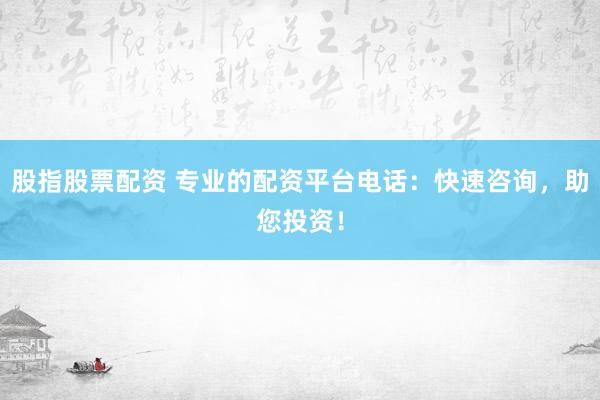 股指股票配资 专业的配资平台电话：快速咨询，助您投资！