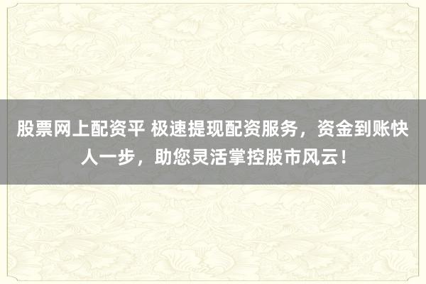 股票网上配资平 极速提现配资服务，资金到账快人一步，助您灵活掌控股市风云！
