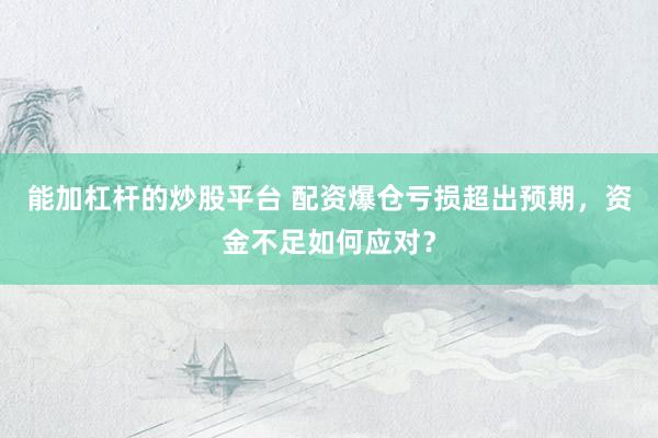 能加杠杆的炒股平台 配资爆仓亏损超出预期，资金不足如何应对？