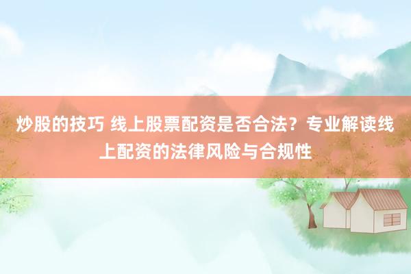 炒股的技巧 线上股票配资是否合法？专业解读线上配资的法律风险与合规性
