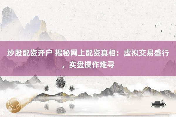 炒股配资开户 揭秘网上配资真相：虚拟交易盛行，实盘操作难寻