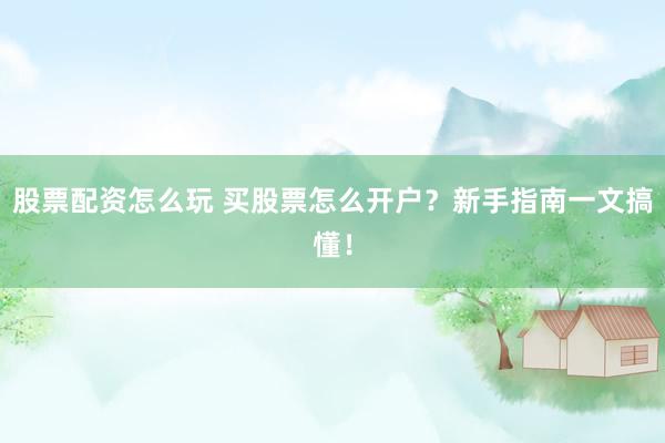 股票配资怎么玩 买股票怎么开户？新手指南一文搞懂！