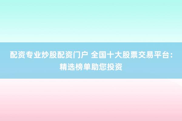 配资专业炒股配资门户 全国十大股票交易平台：精选榜单助您投资