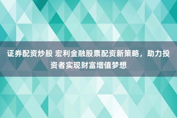 证券配资炒股 宏利金融股票配资新策略，助力投资者实现财富增值梦想
