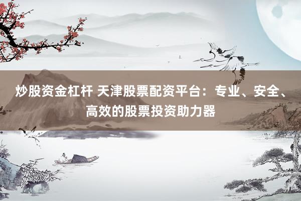 炒股资金杠杆 天津股票配资平台：专业、安全、高效的股票投资助力器