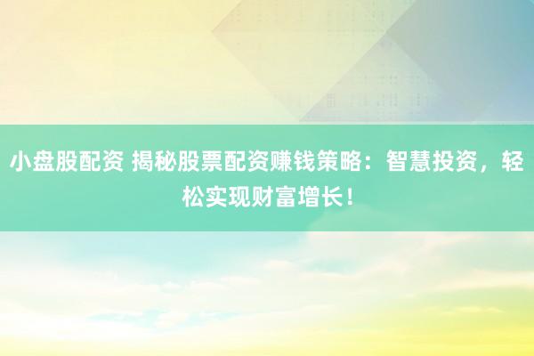 小盘股配资 揭秘股票配资赚钱策略：智慧投资，轻松实现财富增长！
