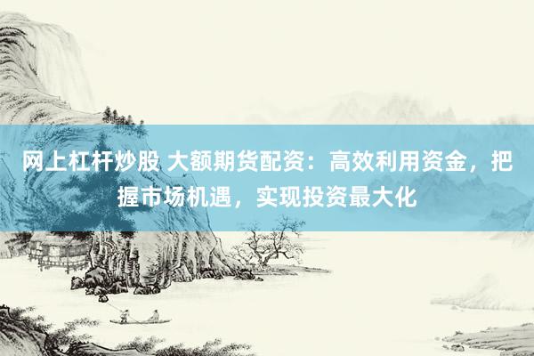 网上杠杆炒股 大额期货配资：高效利用资金，把握市场机遇，实现投资最大化