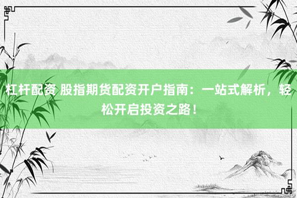 杠杆配资 股指期货配资开户指南：一站式解析，轻松开启投资之路！