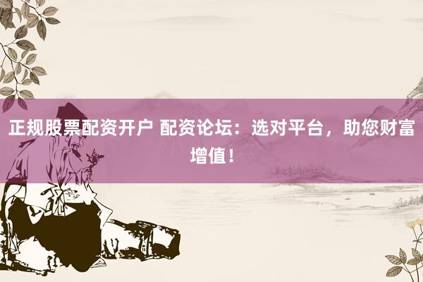 正规股票配资开户 配资论坛：选对平台，助您财富增值！