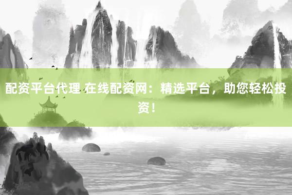 配资平台代理 在线配资网：精选平台，助您轻松投资！