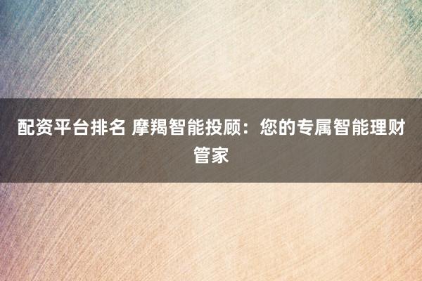 配资平台排名 摩羯智能投顾：您的专属智能理财管家