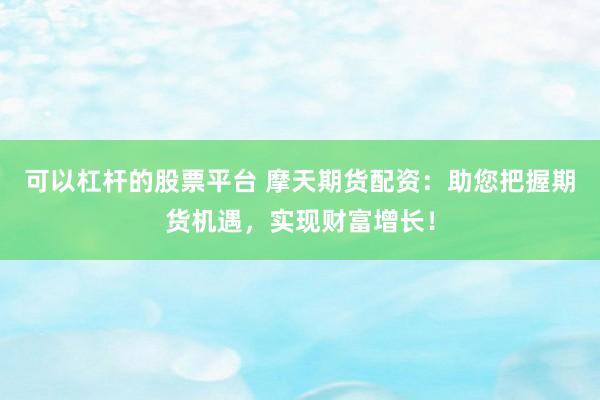 可以杠杆的股票平台 摩天期货配资：助您把握期货机遇，实现财富增长！
