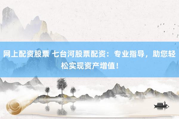 网上配资股票 七台河股票配资：专业指导，助您轻松实现资产增值！