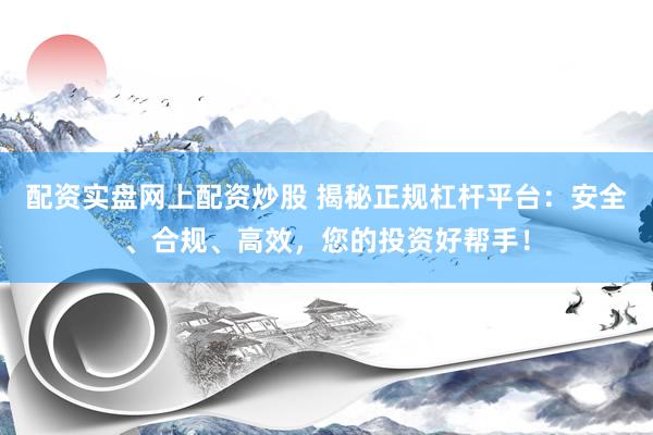 配资实盘网上配资炒股 揭秘正规杠杆平台：安全、合规、高效，您的投资好帮手！