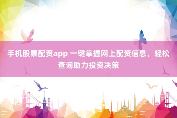 手机股票配资app 一键掌握网上配资信息，轻松查询助力投资决策
