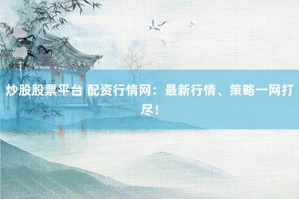 炒股股票平台 配资行情网：最新行情、策略一网打尽！