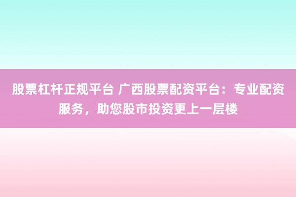 股票杠杆正规平台 广西股票配资平台：专业配资服务，助您股市投资更上一层楼
