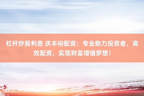 杠杆炒股利息 庆丰裕配资：专业助力投资者，高效配资，实现财富增值梦想！