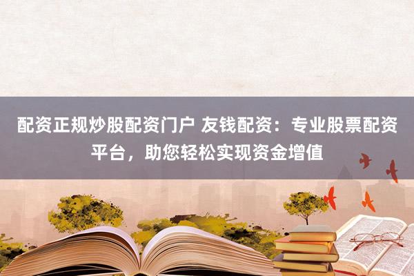 配资正规炒股配资门户 友钱配资：专业股票配资平台，助您轻松实现资金增值