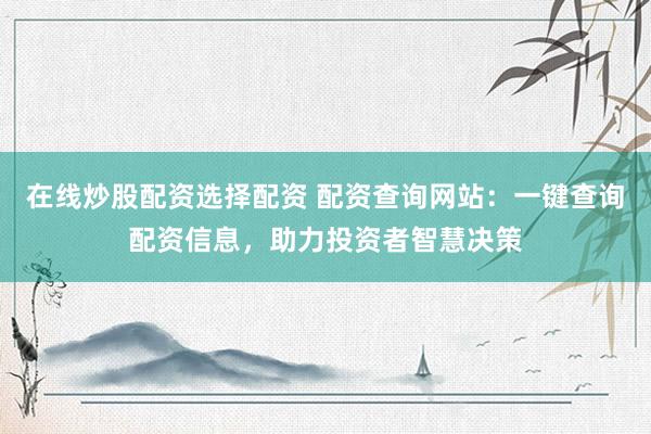 在线炒股配资选择配资 配资查询网站：一键查询配资信息，助力投资者智慧决策