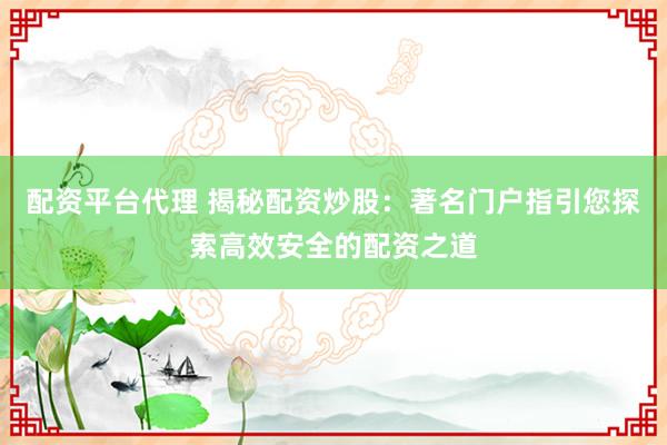 配资平台代理 揭秘配资炒股：著名门户指引您探索高效安全的配资之道