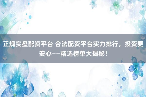 正规实盘配资平台 合法配资平台实力排行，投资更安心——精选榜单大揭秘！