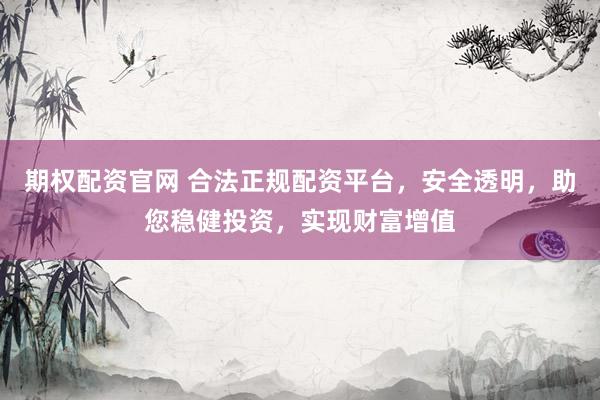 期权配资官网 合法正规配资平台，安全透明，助您稳健投资，实现财富增值
