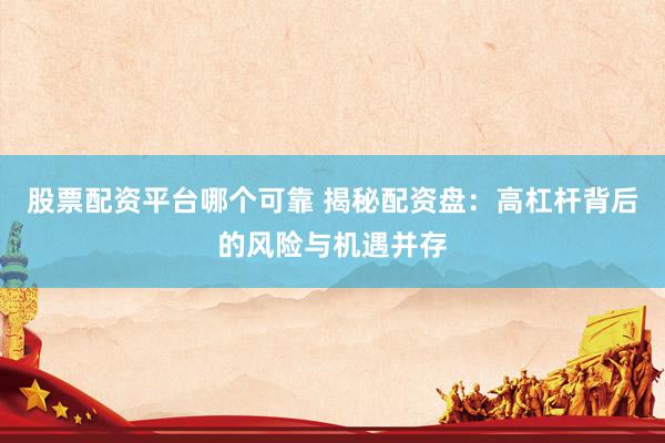 股票配资平台哪个可靠 揭秘配资盘：高杠杆背后的风险与机遇并存